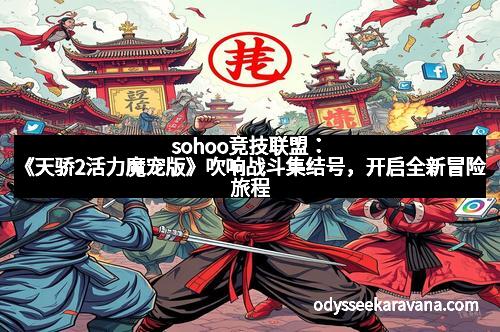 sohoo竞技联盟：《天骄2活力魔宠版》吹响战斗集结号，开启全新冒险旅程