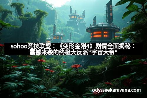 sohoo竞技联盟：《变形金刚4》剧情全面揭秘：震撼来袭的终极大反派“宇宙大帝”引爆未来战场！